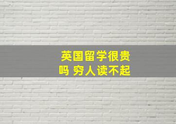 英国留学很贵吗 穷人读不起